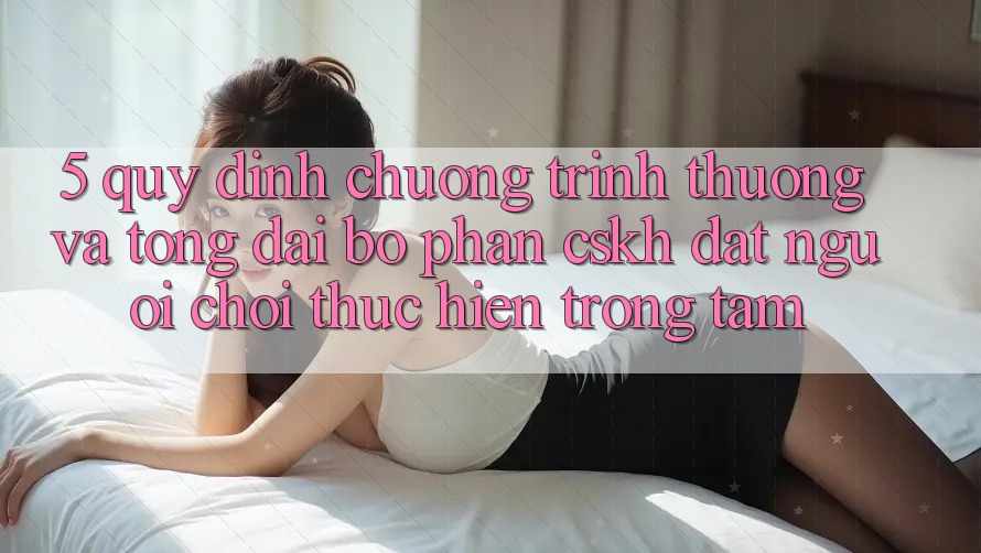5. Quy định Chương trình thưởng Và Tổng đài bộ phận CSKH: Đặt Người Chơi Thực hiện Trọng Tâm