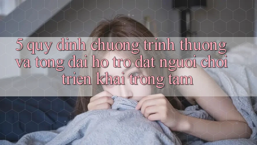 5. Quy định Chương trình thưởng Và Tổng đài hỗ trợ: Đặt Người Chơi Triển khai Trọng Tâm