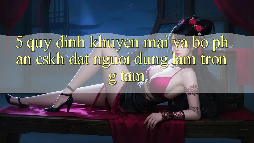 5. Quy định Khuyến Mãi Và Bộ phận CSKH: Đặt Người dùng Làm Trọng Tâm
