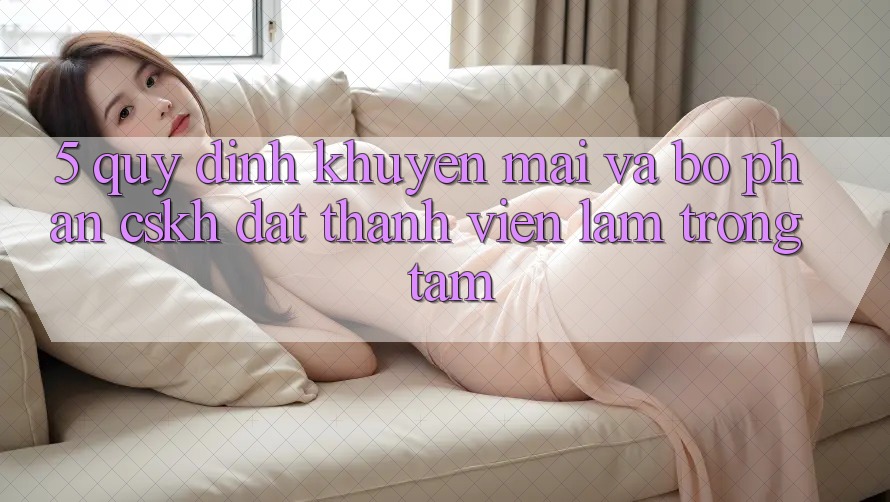 5. Quy định Khuyến Mãi Và Bộ phận CSKH: Đặt Thành viên Làm Trọng Tâm