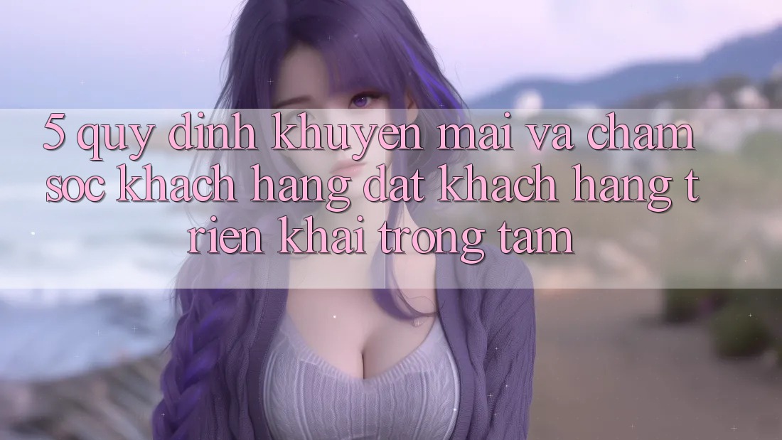 5. Quy định Khuyến Mãi Và Chăm Sóc Khách Hàng: Đặt Khách hàng Triển khai Trọng Tâm