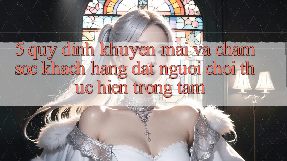 5. Quy định Khuyến Mãi Và Chăm Sóc Khách Hàng: Đặt Người Chơi Thực hiện Trọng Tâm