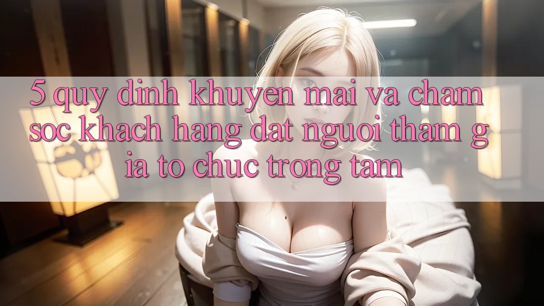 5. Quy định Khuyến Mãi Và Chăm Sóc Khách Hàng: Đặt Người tham gia Tổ chức Trọng Tâm