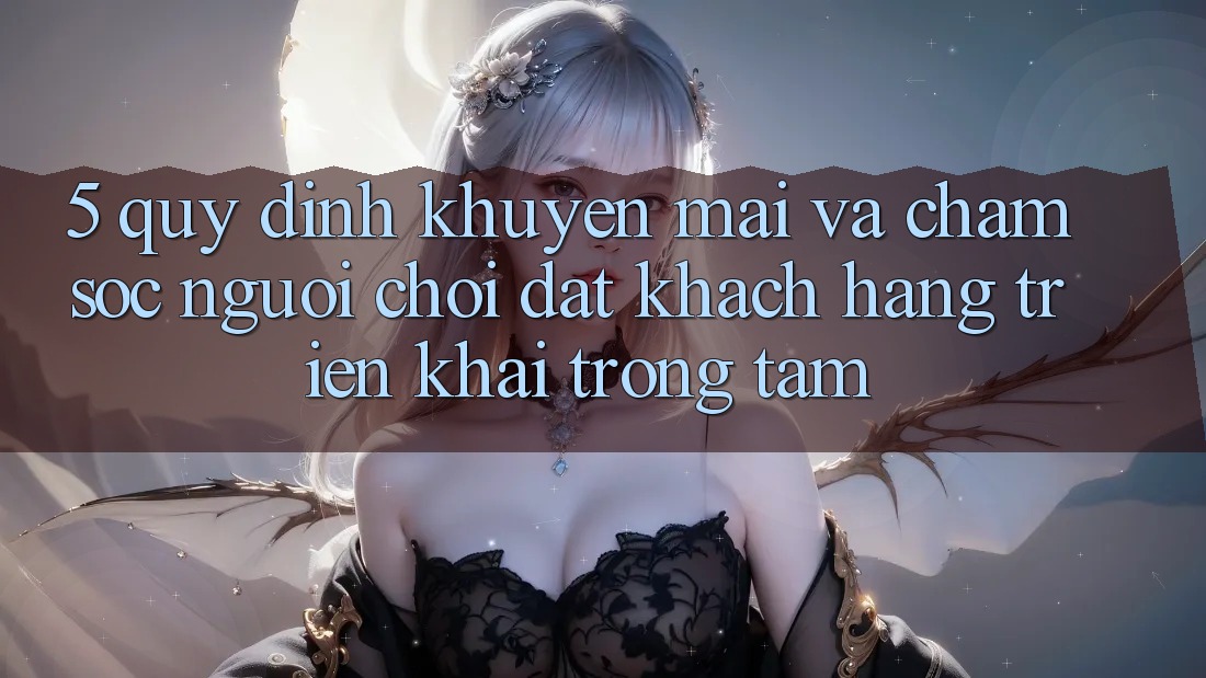 5. Quy định Khuyến Mãi Và Chăm Sóc Người chơi: Đặt Khách hàng Triển khai Trọng Tâm