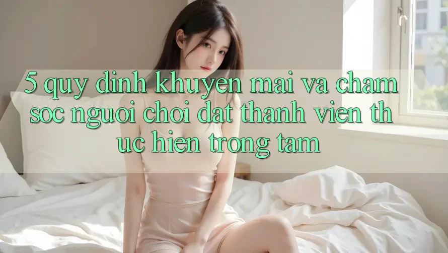 5. Quy định Khuyến Mãi Và Chăm Sóc Người chơi: Đặt Thành viên Thực hiện Trọng Tâm