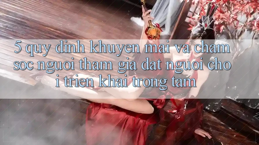 5. Quy định Khuyến Mãi Và Chăm Sóc Người tham gia: Đặt Người Chơi Triển khai Trọng Tâm