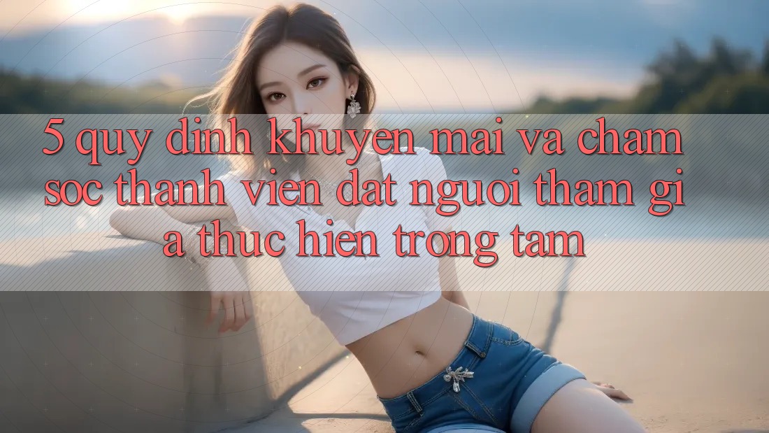 5. Quy định Khuyến Mãi Và Chăm sóc thành viên: Đặt Người tham gia Thực hiện Trọng Tâm