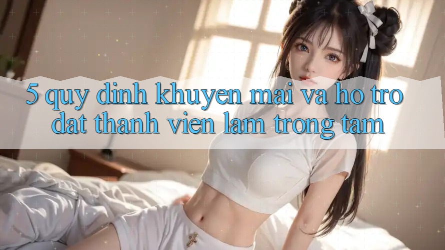 5. Quy định Khuyến Mãi Và Hỗ trợ: Đặt Thành viên Làm Trọng Tâm