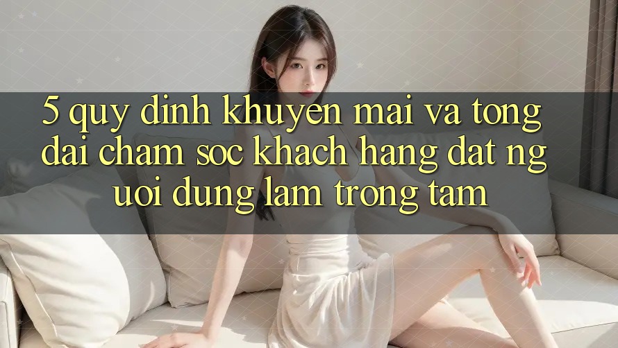 5. Quy định Khuyến Mãi Và Tổng đài chăm sóc khách hàng: Đặt Người dùng Làm Trọng Tâm
