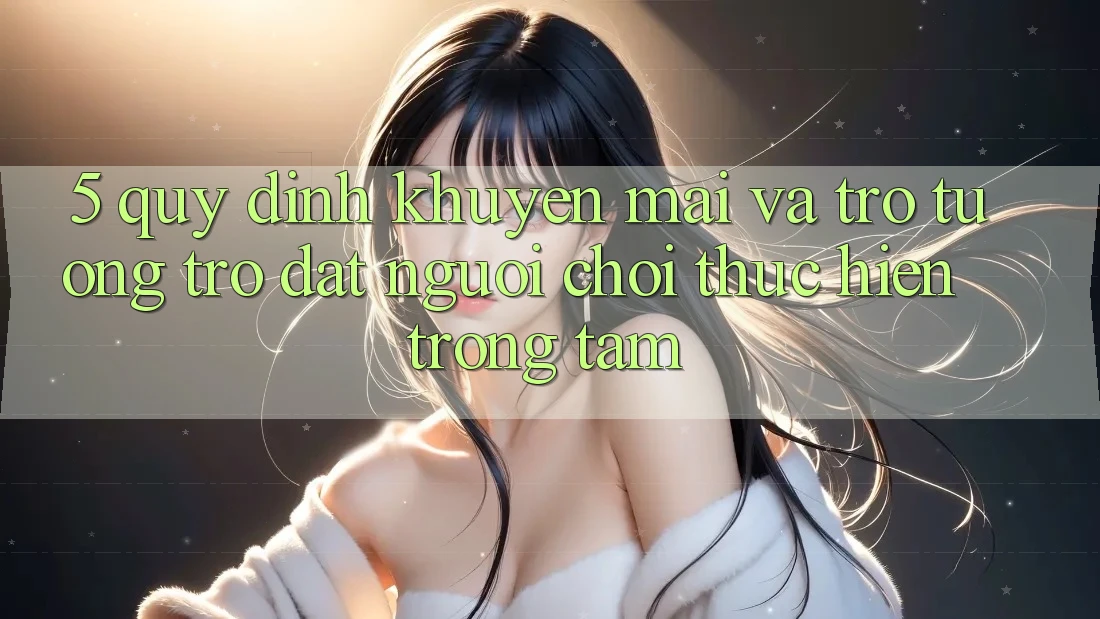 5. Quy định Khuyến Mãi Và Trợ tương trợ: Đặt Người chơi Thực hiện Trọng Tâm