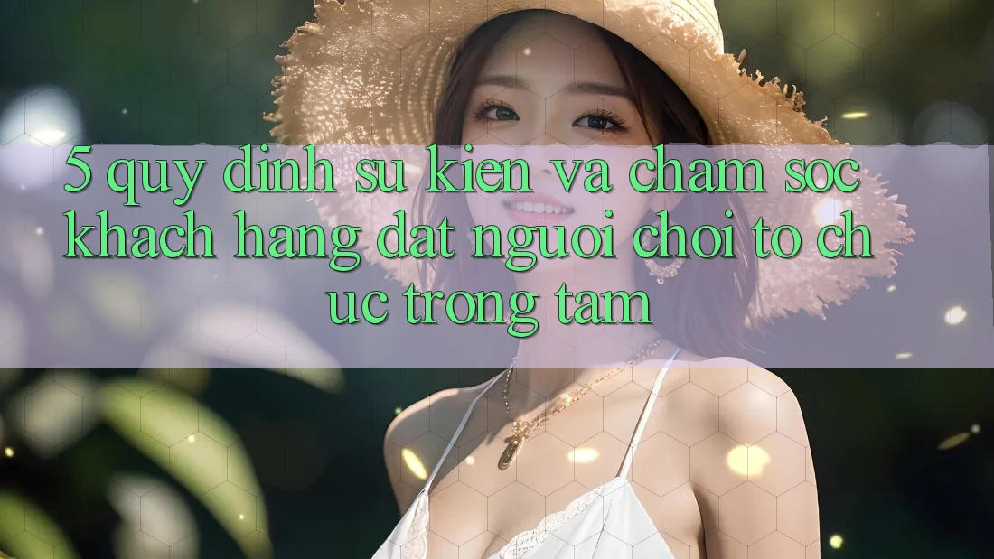 5. Quy định Sự kiện Và Chăm Sóc Khách Hàng: Đặt Người Chơi Tổ chức Trọng Tâm
