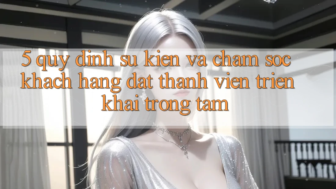 5. Quy định Sự kiện Và Chăm Sóc Khách Hàng: Đặt Thành viên Triển khai Trọng Tâm