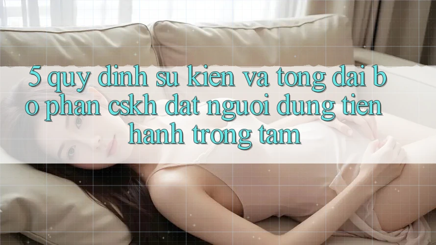 5. Quy định Sự kiện Và Tổng đài bộ phận CSKH: Đặt Người dùng Tiến hành Trọng Tâm