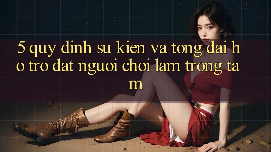 5. Quy định Sự kiện Và Tổng đài hỗ trợ: Đặt Người Chơi Làm Trọng Tâm