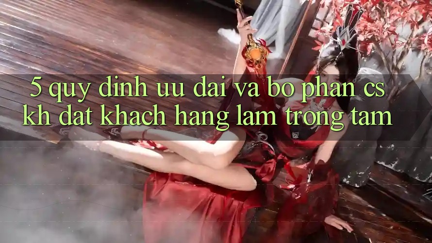 5. Quy định Ưu đãi Và Bộ phận CSKH: Đặt Khách hàng Làm Trọng Tâm