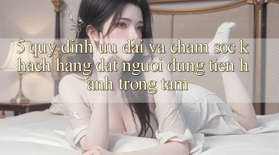 5. Quy định Ưu đãi Và Chăm Sóc Khách Hàng: Đặt Người dùng Tiến hành Trọng Tâm