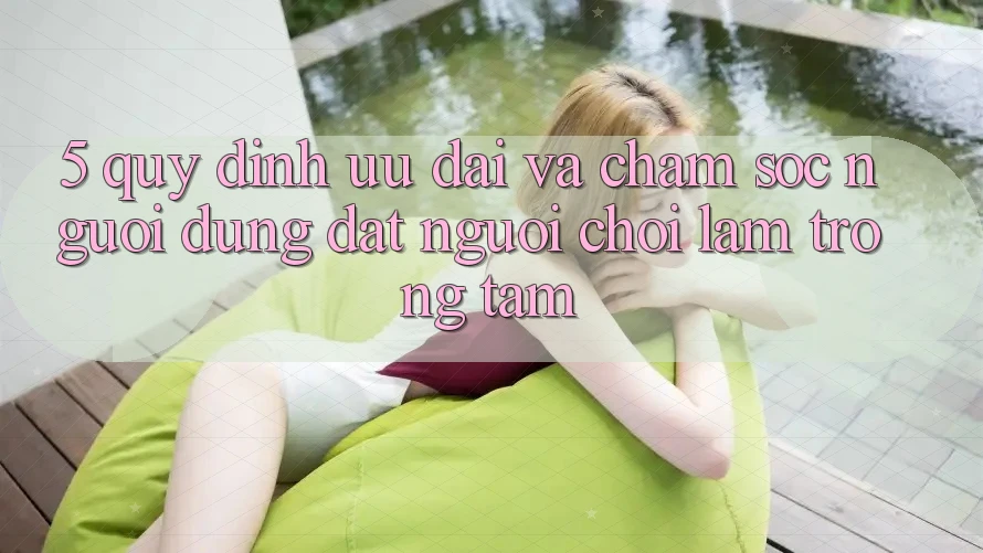 5. Quy định Ưu đãi Và Chăm Sóc Người dùng: Đặt Người Chơi Làm Trọng Tâm