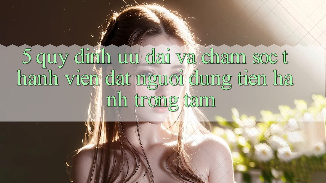 5. Quy định Ưu đãi Và Chăm Sóc Thành viên: Đặt Người dùng Tiến hành Trọng Tâm