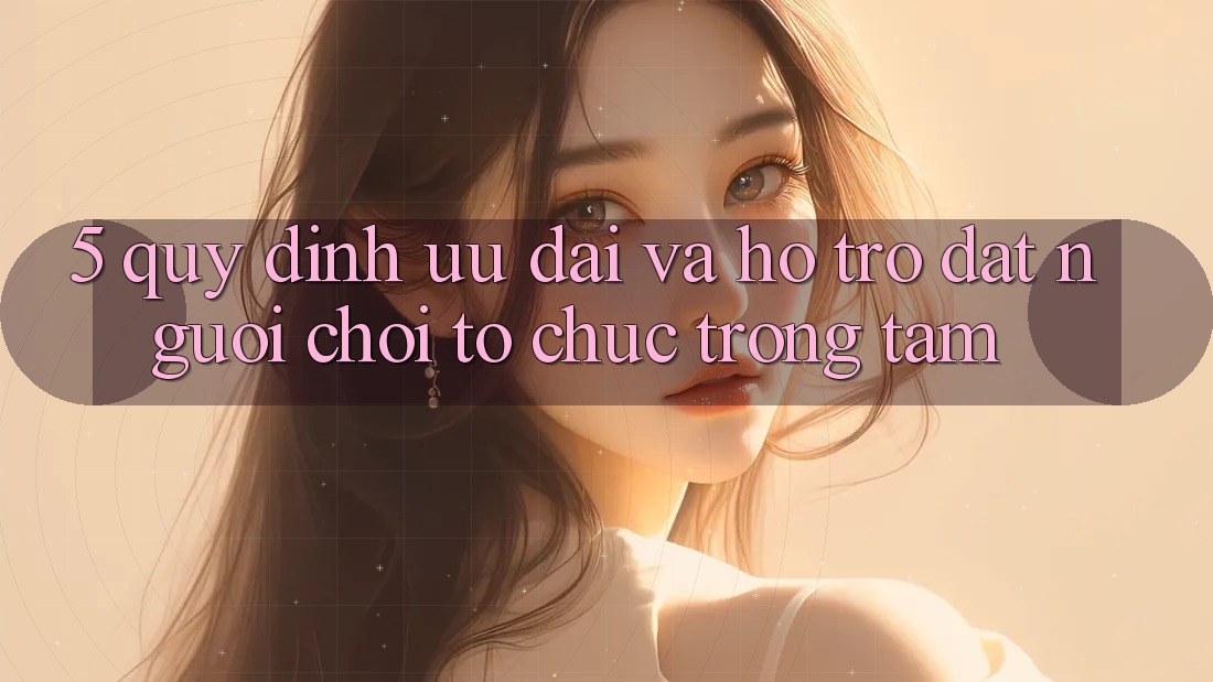 5. Quy định Ưu đãi Và Hỗ trợ: Đặt Người Chơi Tổ chức Trọng Tâm