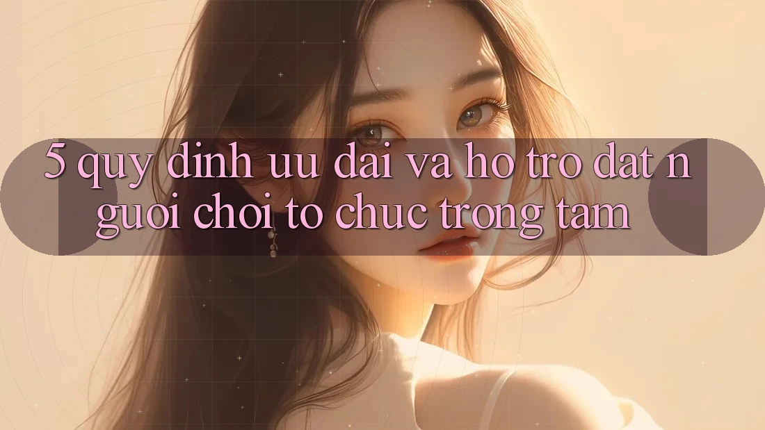 5. Quy định Ưu đãi Và Hỗ trợ: Đặt Người Chơi Tổ chức Trọng Tâm