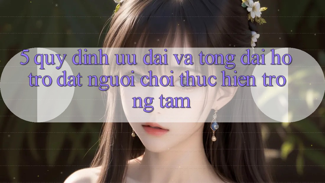 5. Quy định Ưu đãi Và Tổng đài hỗ trợ: Đặt Người Chơi Thực hiện Trọng Tâm