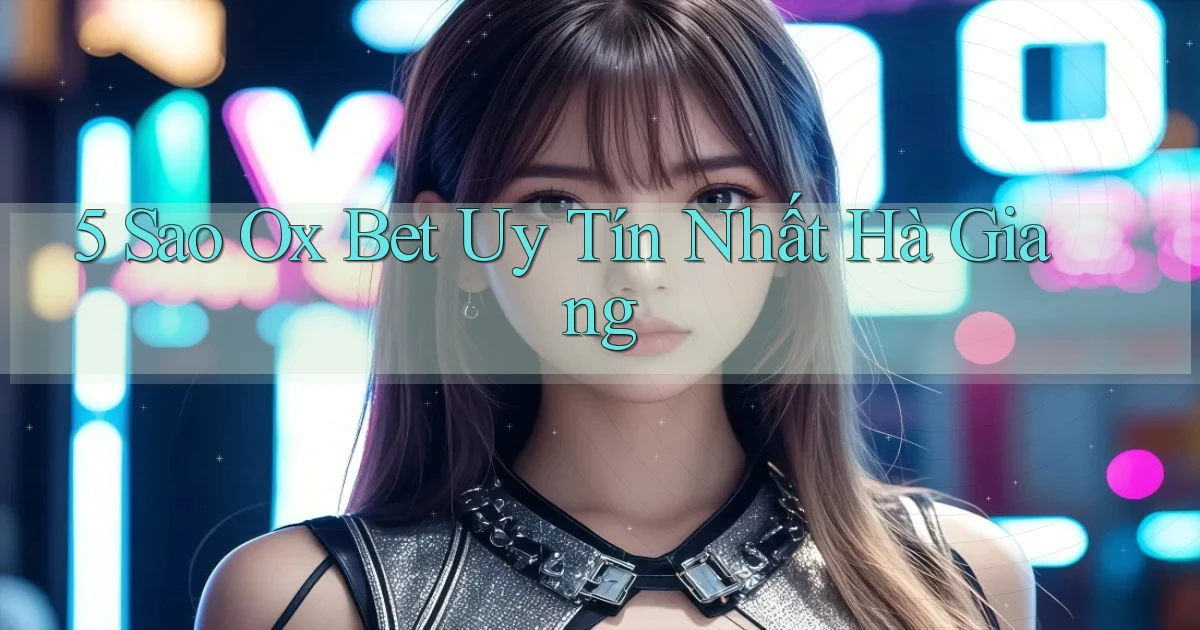 5 sao ox bet uy tín nhất Hà Giang