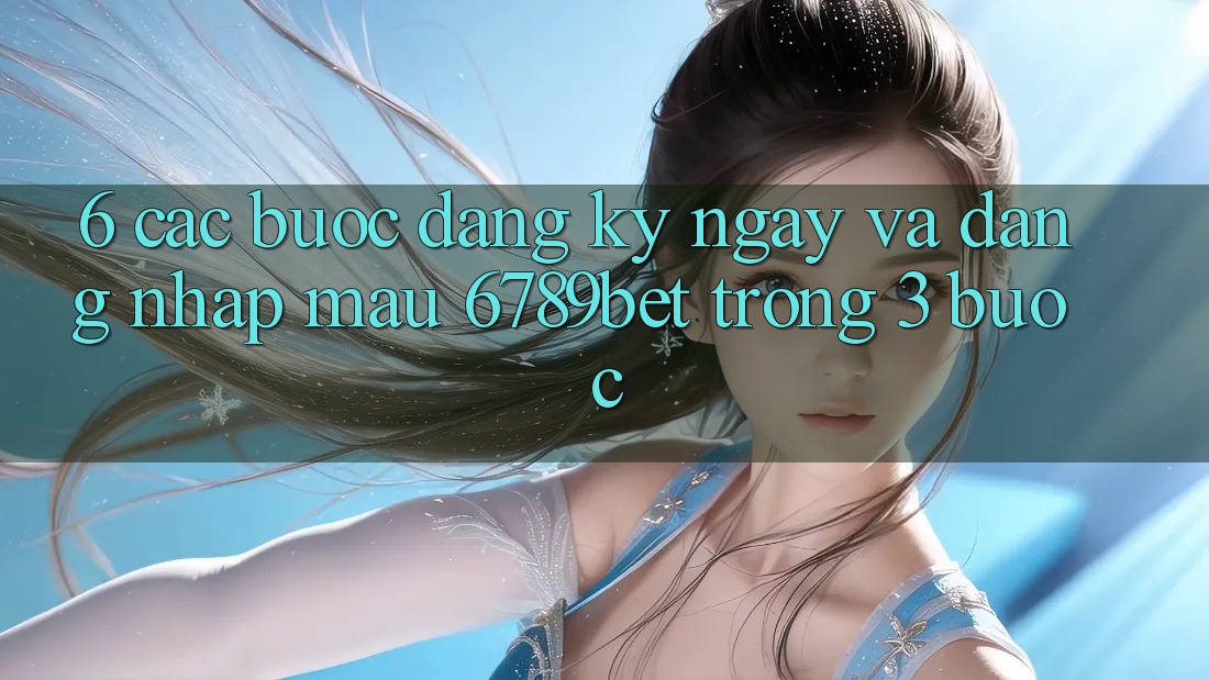 6. Các bước Đăng ký ngay và Đăng Nhập Mau 6789bet Trong 3 Bước