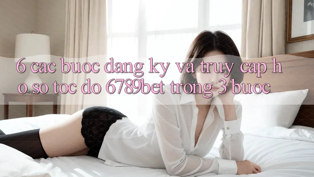 6. Các bước Đăng Ký và Truy cập hồ sơ Tốc độ 6789bet Trong 3 Bước