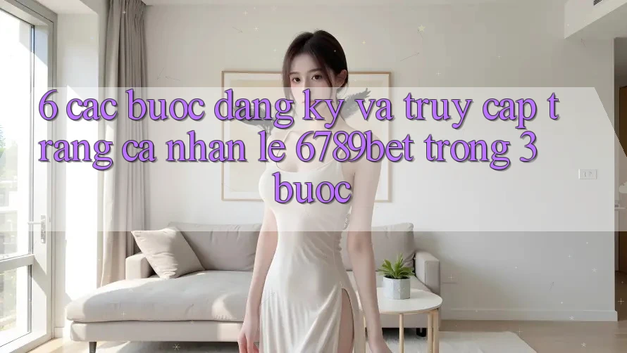 6. Các bước Đăng ký và Truy cập trang cá nhân Lẹ 6789bet Trong 3 Bước