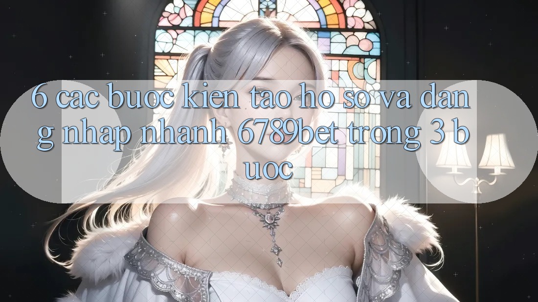 6. Các bước Kiến tạo hồ sơ và Đăng Nhập Nhanh 6789bet Trong 3 Bước