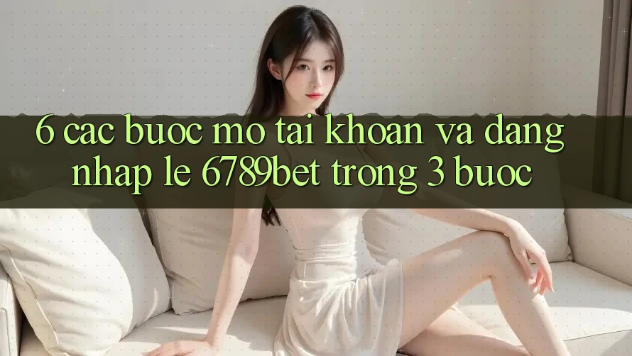 6. Các bước Mở tài khoản và Đăng Nhập Lẹ 6789bet Trong 3 Bước