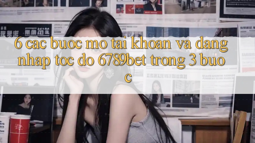6. Các bước Mở tài khoản và Đăng Nhập Tốc độ 6789bet Trong 3 Bước