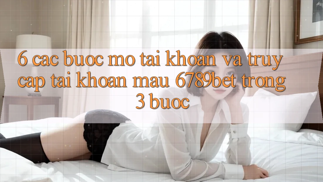 6. Các bước Mở tài khoản và Truy cập tài khoản Mau 6789bet Trong 3 Bước
