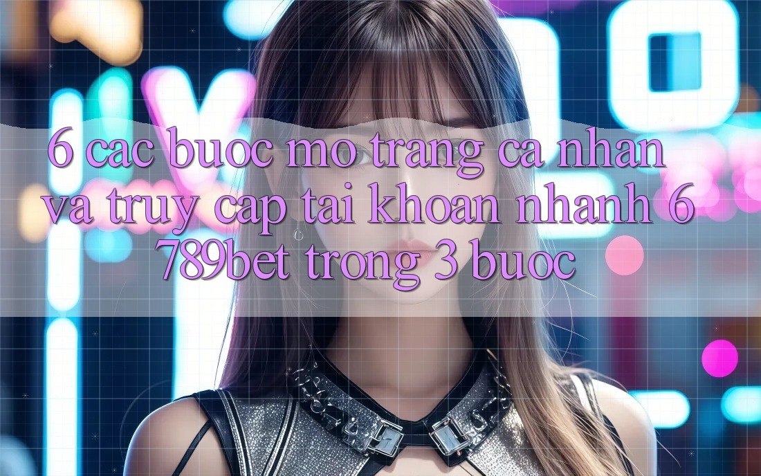 6. Các bước Mở trang cá nhân và Truy cập tài khoản Nhanh 6789bet Trong 3 Bước