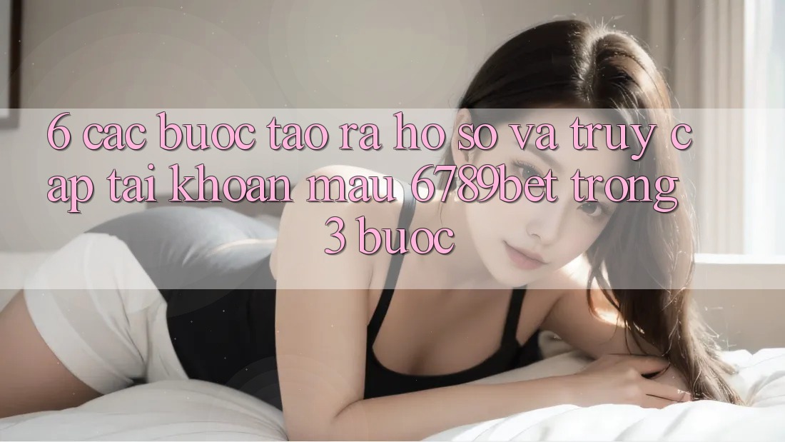 6. Các bước Tạo ra hồ sơ và Truy cập tài khoản Mau 6789bet Trong 3 Bước