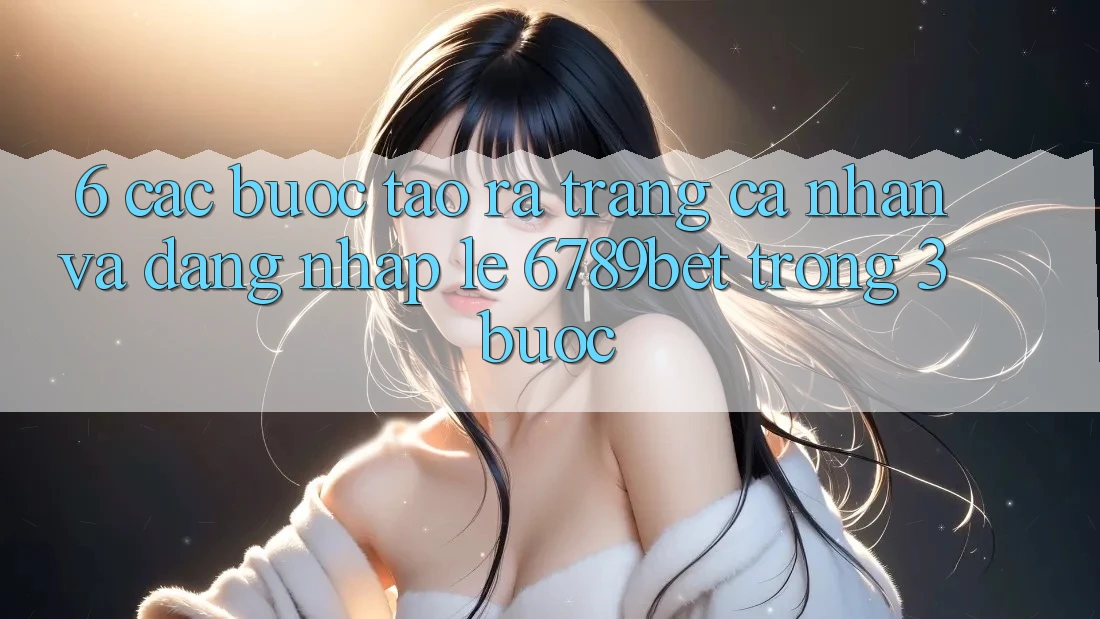 6. Các bước Tạo ra trang cá nhân và Đăng Nhập Lẹ 6789bet Trong 3 Bước