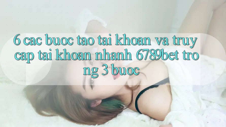 6. Các bước Tạo tài khoản và Truy cập tài khoản Nhanh 6789bet Trong 3 Bước