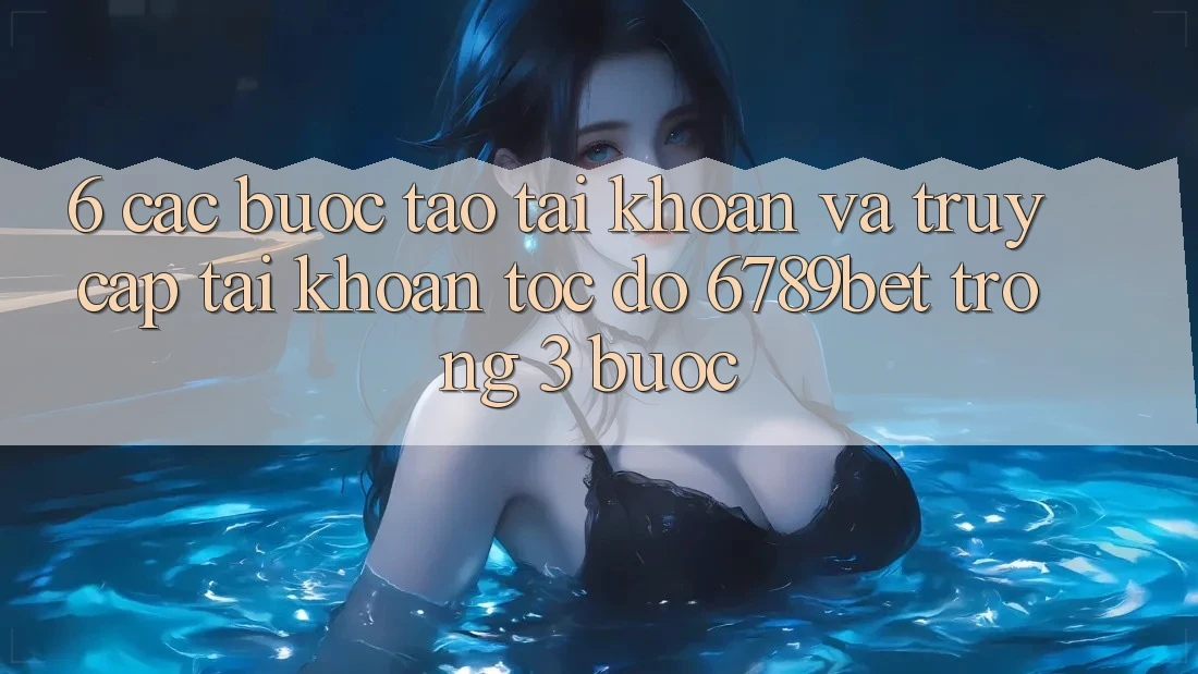 6. Các bước Tạo tài khoản và Truy cập tài khoản Tốc độ 6789bet Trong 3 Bước