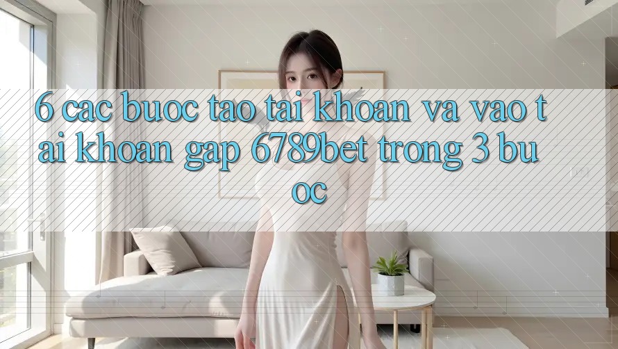 6. Các bước Tạo tài khoản và Vào tài khoản Gấp 6789bet Trong 3 Bước