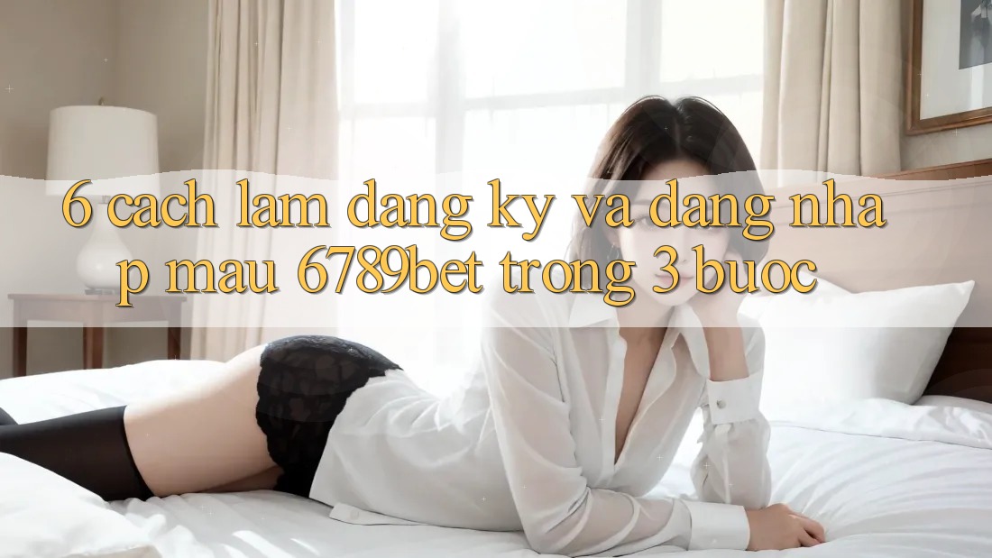 6. Cách làm Đăng Ký và Đăng Nhập Mau 6789bet Trong 3 Bước