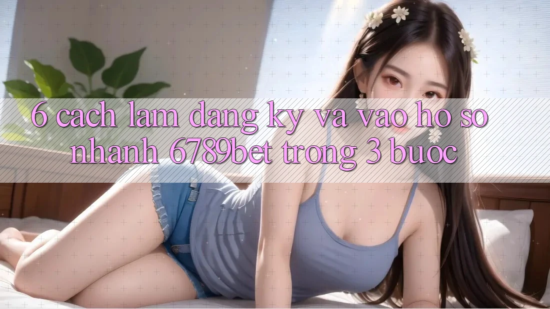 6. Cách làm Đăng Ký và Vào hồ sơ Nhanh 6789bet Trong 3 Bước