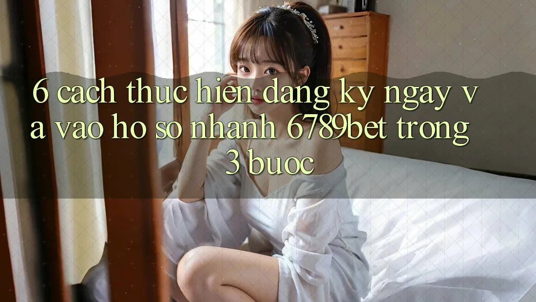 6. Cách thực hiện Đăng ký ngay và Vào hồ sơ Nhanh 6789bet Trong 3 Bước