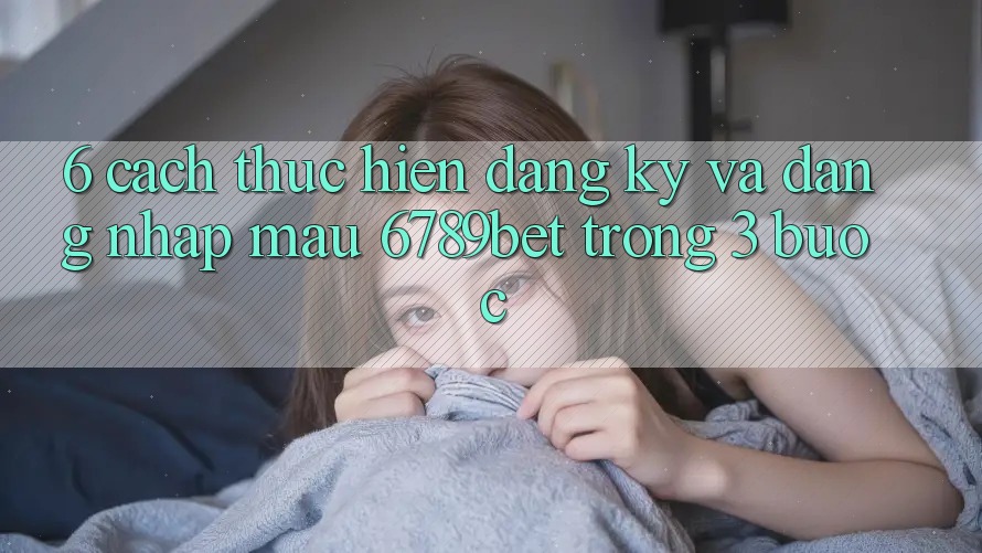 6. Cách thực hiện Đăng Ký và Đăng Nhập Mau 6789bet Trong 3 Bước