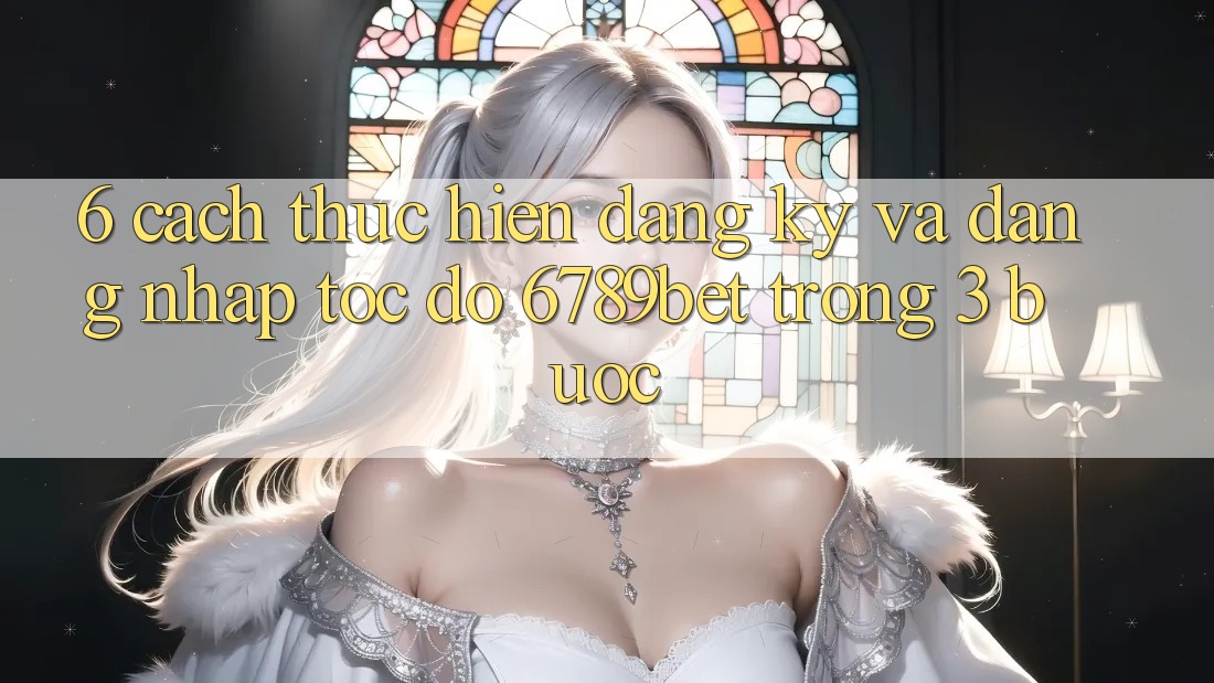 6. Cách thực hiện Đăng Ký và Đăng Nhập Tốc độ 6789bet Trong 3 Bước