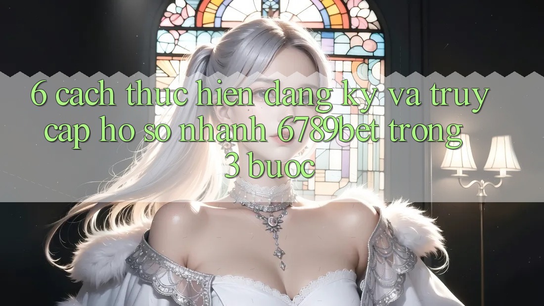 6. Cách thực hiện Đăng Ký và Truy cập hồ sơ Nhanh 6789bet Trong 3 Bước