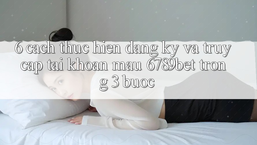 6. Cách thực hiện Đăng Ký và Truy cập tài khoản Mau 6789bet Trong 3 Bước