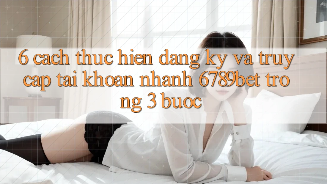 6. Cách thực hiện Đăng ký và Truy cập tài khoản Nhanh 6789bet Trong 3 Bước