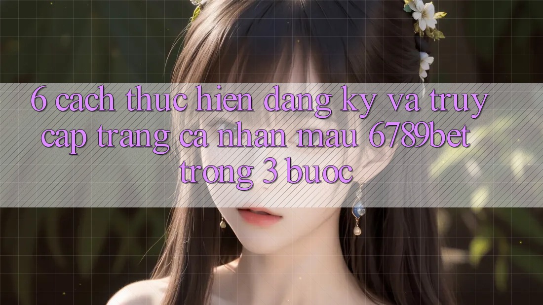6. Cách thực hiện Đăng Ký và Truy cập trang cá nhân Mau 6789bet Trong 3 Bước
