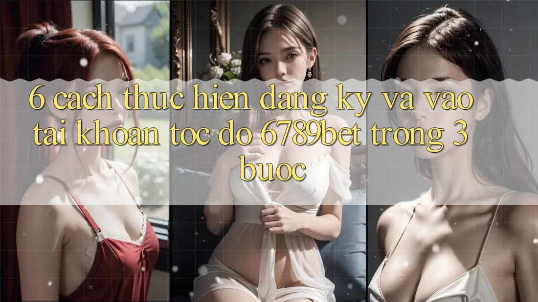 6. Cách thực hiện Đăng Ký và Vào tài khoản Tốc độ 6789bet Trong 3 Bước