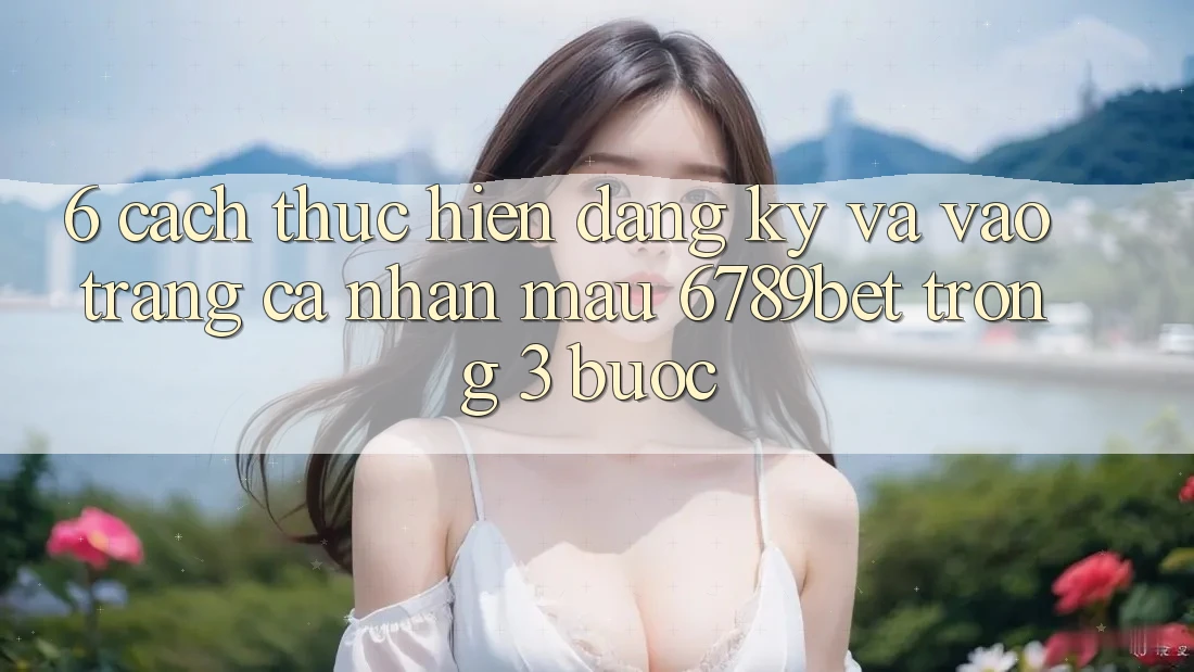 6. Cách thực hiện Đăng Ký và Vào trang cá nhân Mau 6789bet Trong 3 Bước